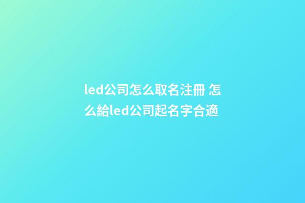 led公司怎么取名注冊 怎么給led公司起名字合適-第1張-公司起名-玄機派